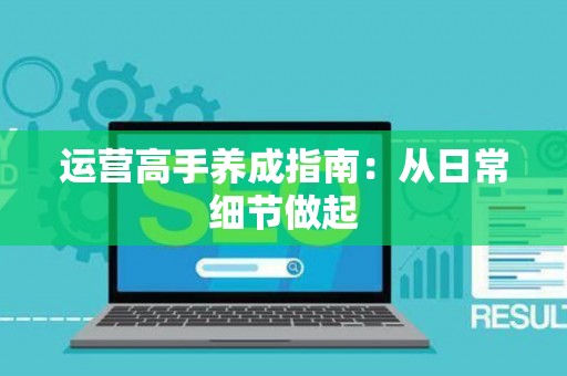 运营高手养成指南：从日常细节做起